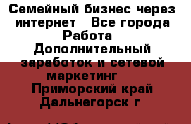 Семейный бизнес через интернет - Все города Работа » Дополнительный заработок и сетевой маркетинг   . Приморский край,Дальнегорск г.